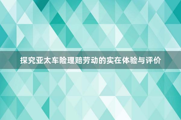 探究亚太车险理赔劳动的实在体验与评价