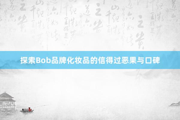 探索Bob品牌化妆品的信得过恶果与口碑