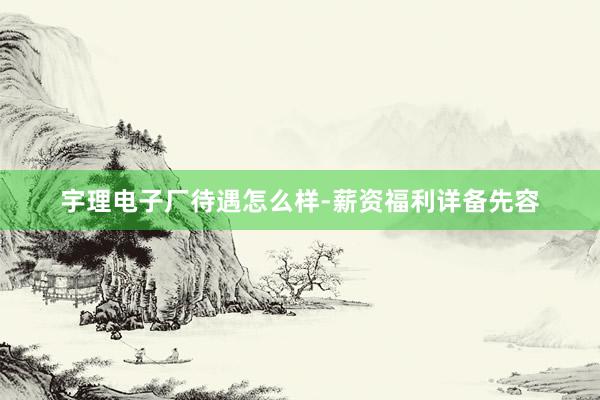 宇理电子厂待遇怎么样-薪资福利详备先容