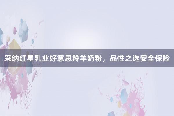 采纳红星乳业好意思羚羊奶粉，品性之选安全保险