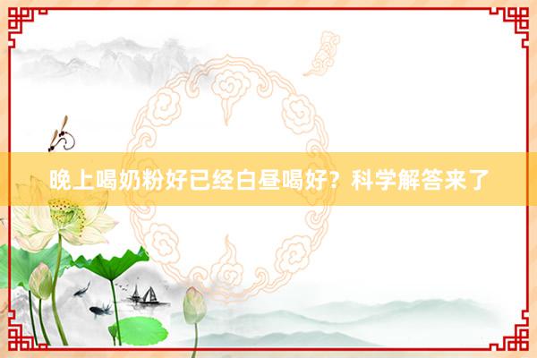 晚上喝奶粉好已经白昼喝好？科学解答来了