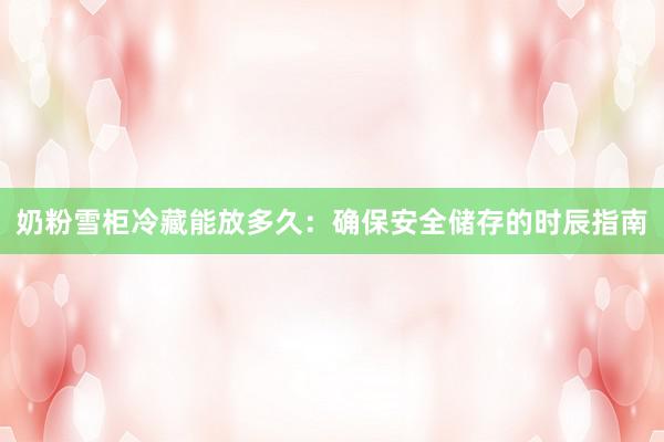 奶粉雪柜冷藏能放多久：确保安全储存的时辰指南