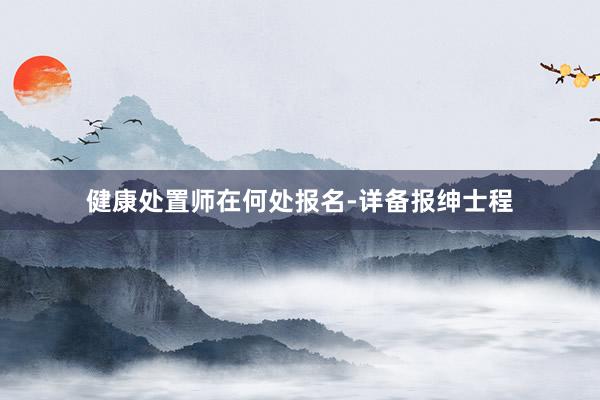 健康处置师在何处报名-详备报绅士程